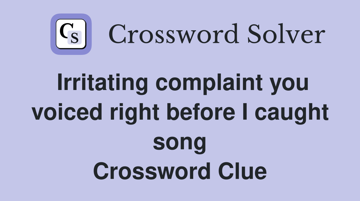 Irritating complaint you voiced right before I caught song Crossword Clue