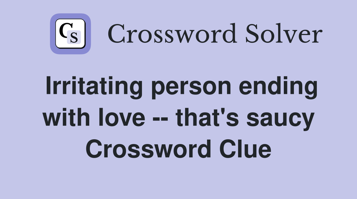 Irritating person ending with love -- that's saucy Crossword Clue