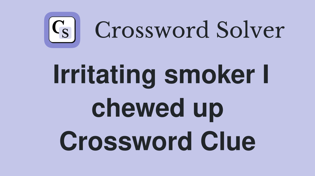 Irritating smoker I chewed up Crossword Clue