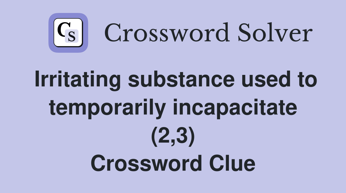 Irritating substance used to temporarily incapacitate (2,3) Crossword Clue