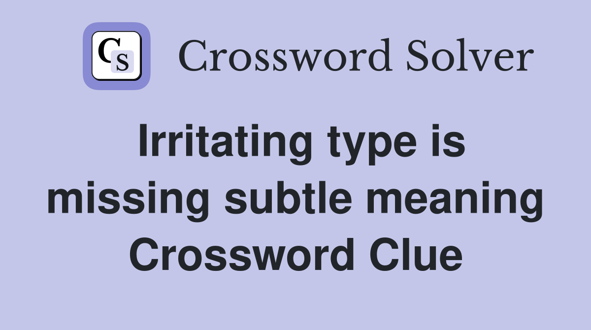 Irritating type is missing subtle meaning Crossword Clue