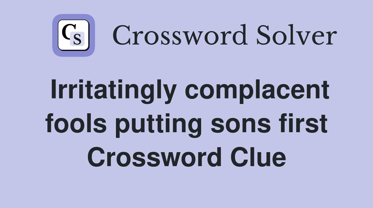 Irritatingly complacent fools putting sons first Crossword Clue