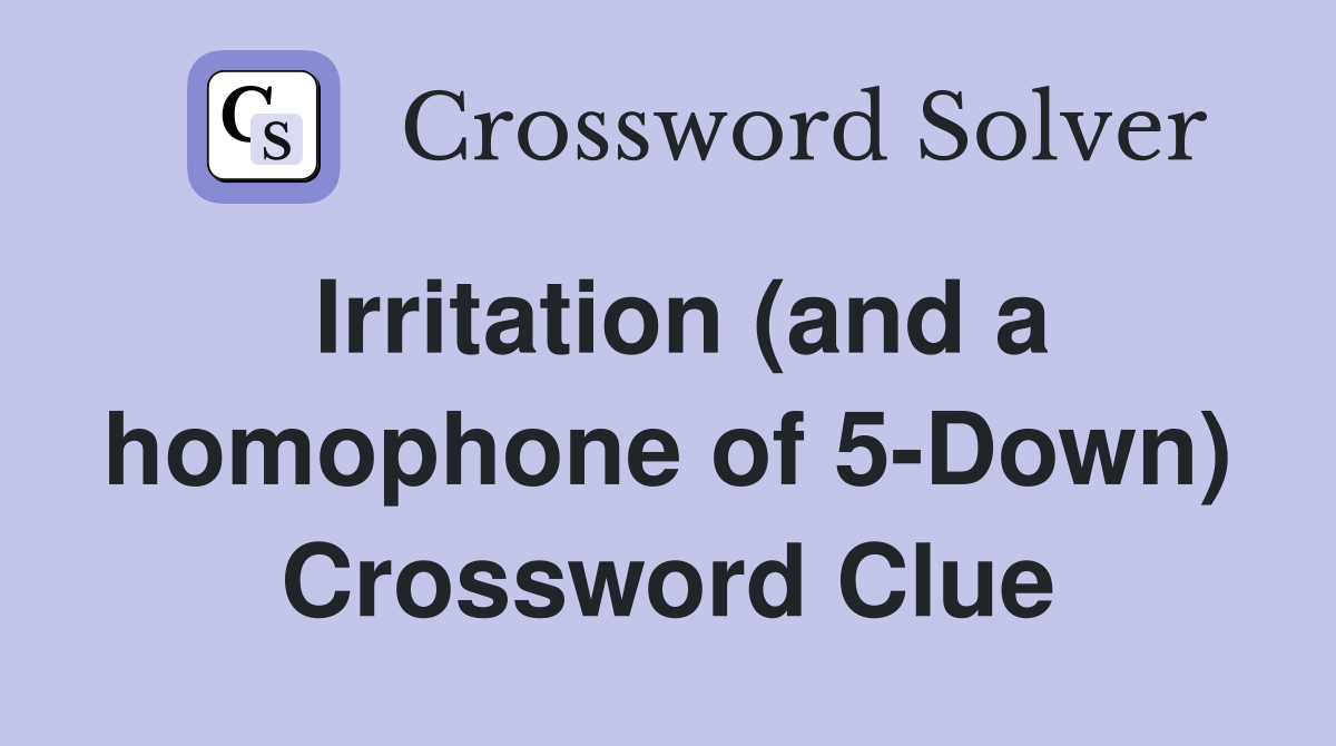 Irritation (and a homophone of 5-Down) Crossword Clue