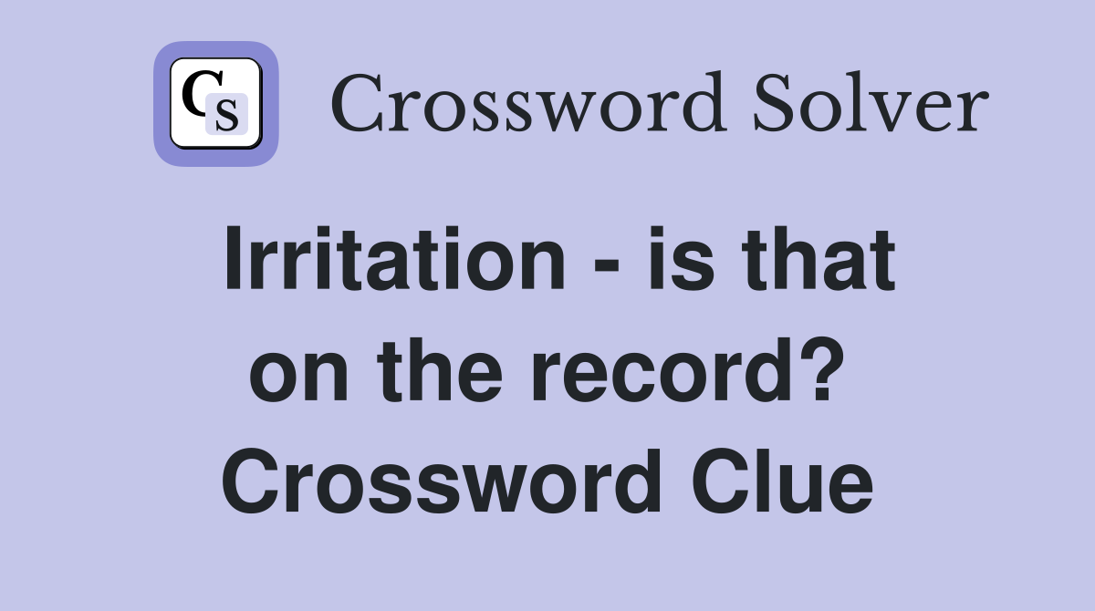 Irritation - is that on the record? Crossword Clue