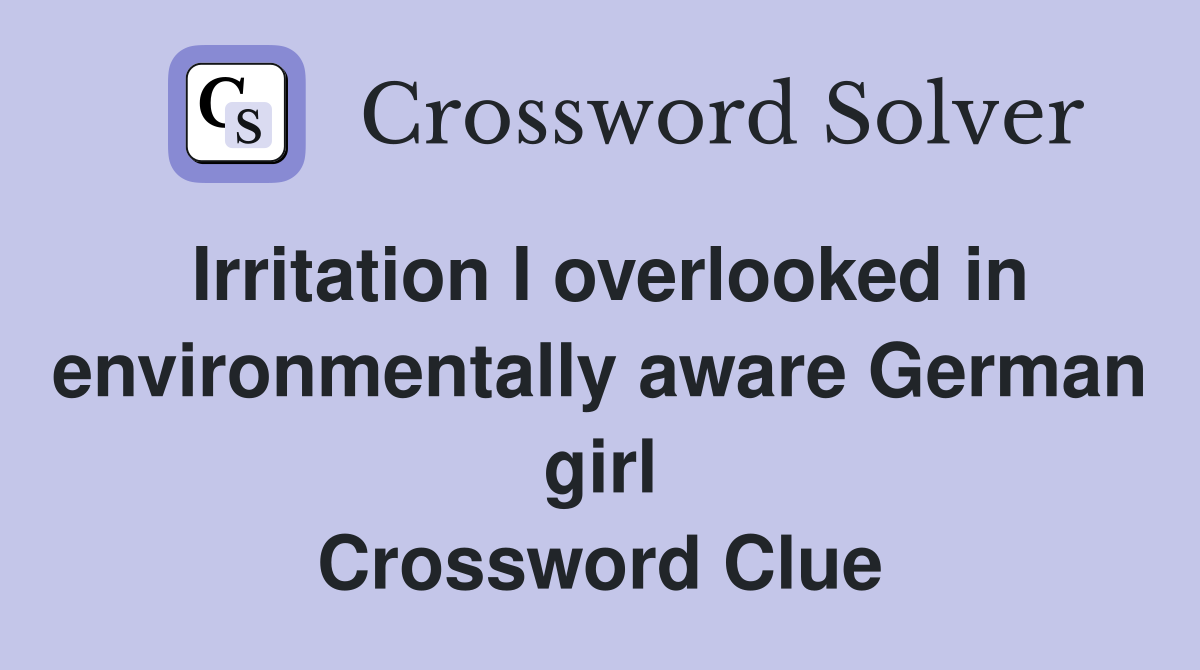 Irritation I overlooked in environmentally aware German girl Crossword Clue