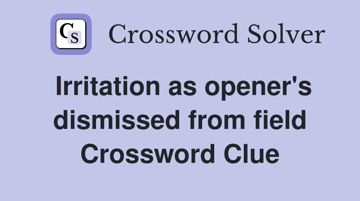 Irritation as opener's dismissed from field Crossword Clue
