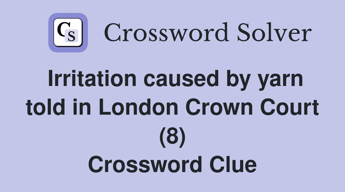 Irritation caused by yarn told in London Crown Court (8) Crossword Clue