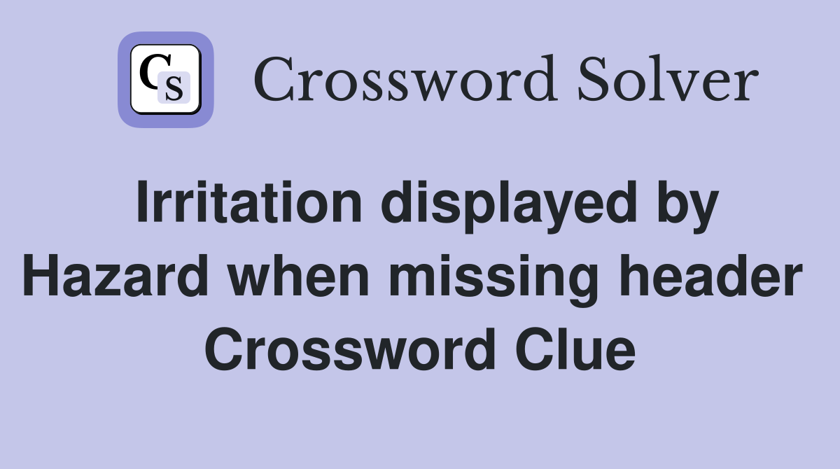 Irritation displayed by Hazard when missing header  Crossword Clue