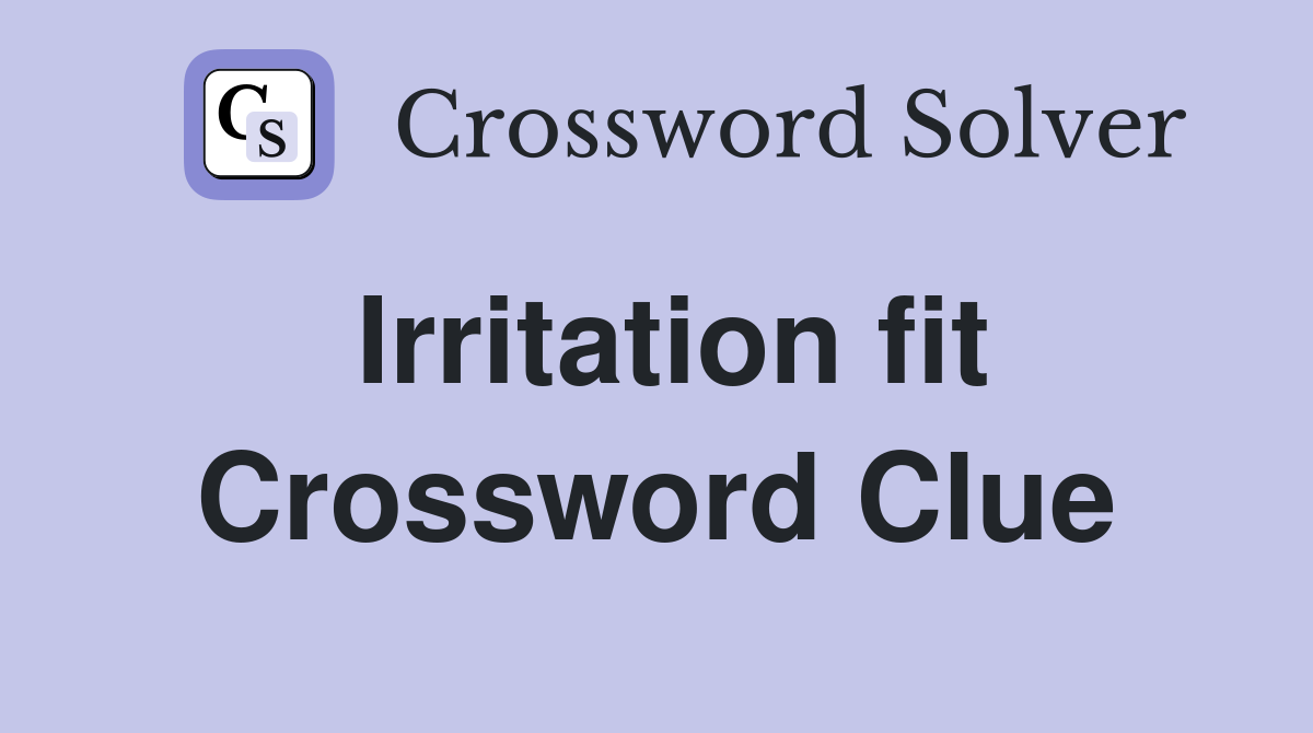 Irritation fit Crossword Clue