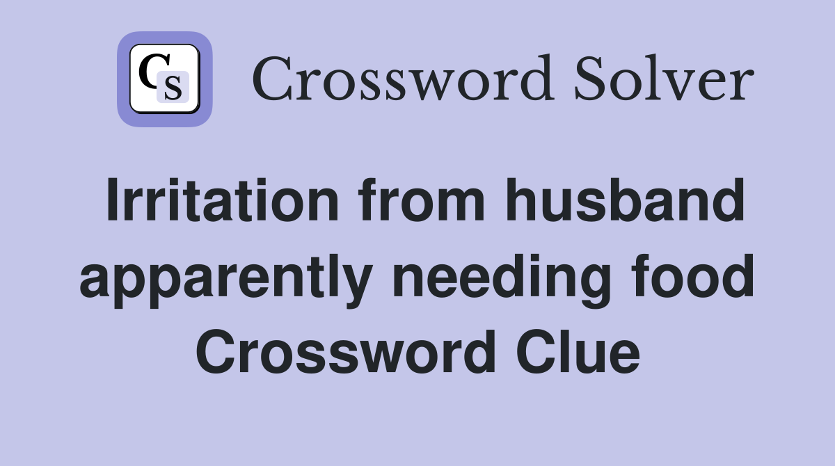 Irritation from husband apparently needing food Crossword Clue