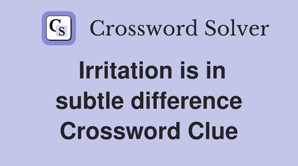 Irritation is in subtle difference Crossword Clue