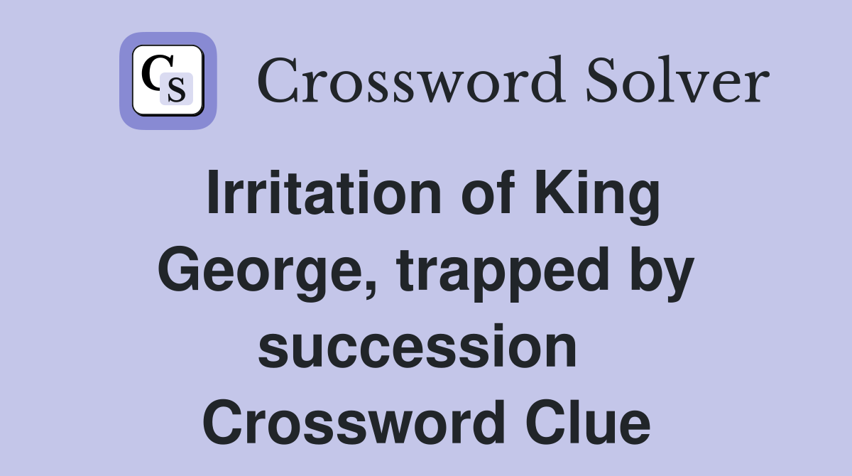 Irritation of King George, trapped by succession  Crossword Clue
