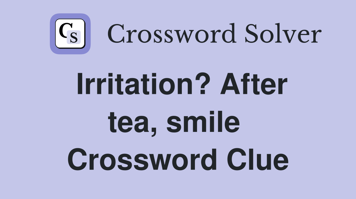 Irritation? After tea, smile  Crossword Clue