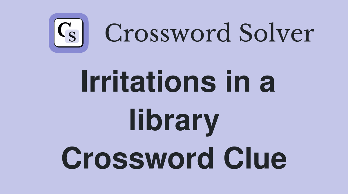 Irritations in a library Crossword Clue