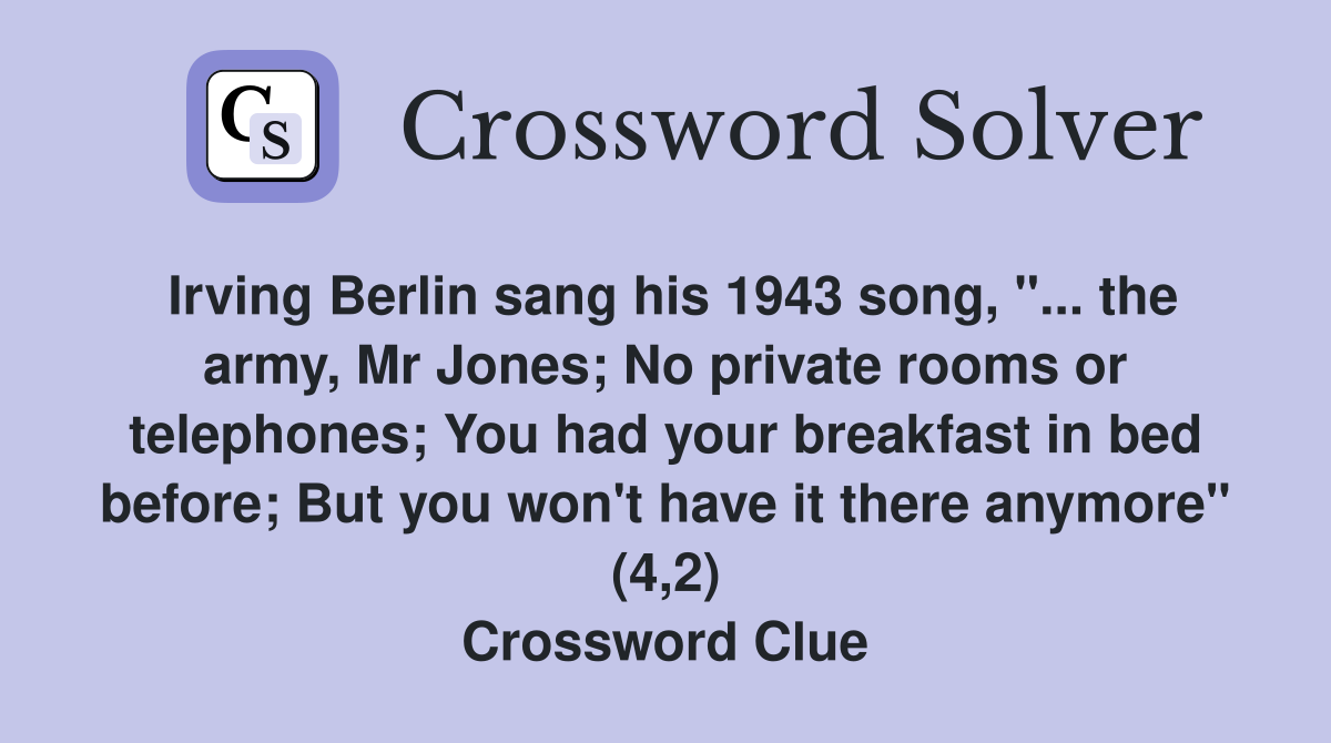 Irving Berlin sang his 1943 song, "... the army, Mr Jones; No private rooms or telephones; You had your breakfast in bed before; But you won't have it there anymore" (4,2) Crossword Clue