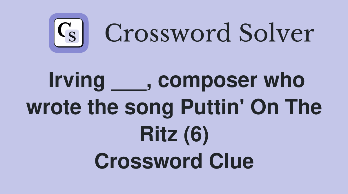 Irving ___, composer who wrote the song Puttin' On The Ritz (6) Crossword Clue