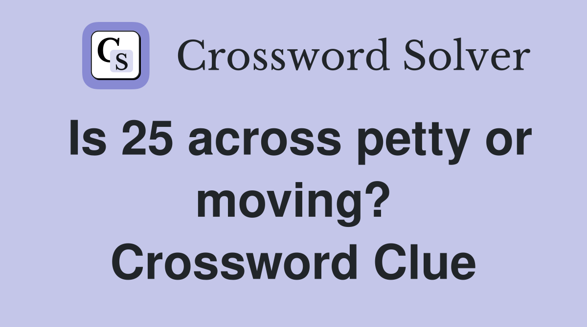 Is 25 across petty or moving? Crossword Clue