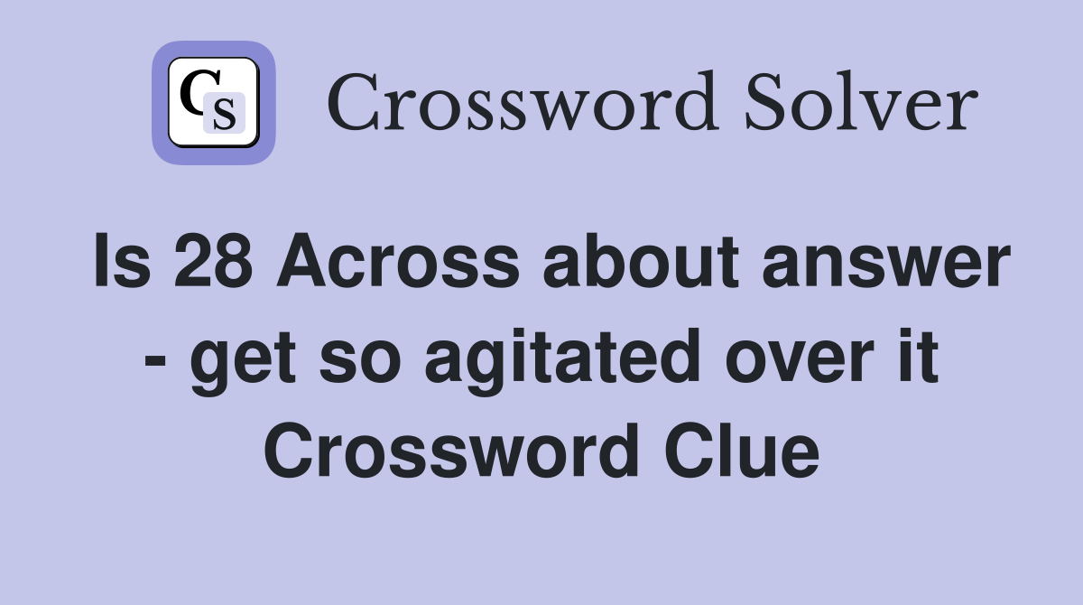 Is 28 Across about answer - get so agitated over it Crossword Clue