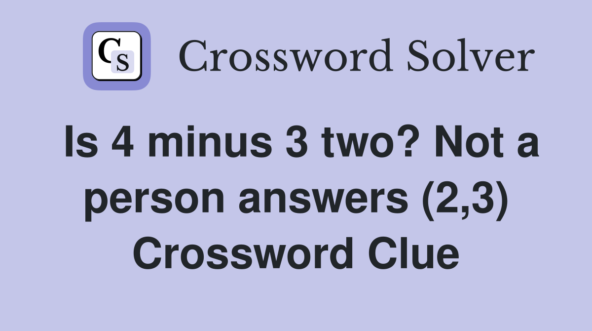 Is 4 minus 3 two? Not a person answers (2,3) Crossword Clue