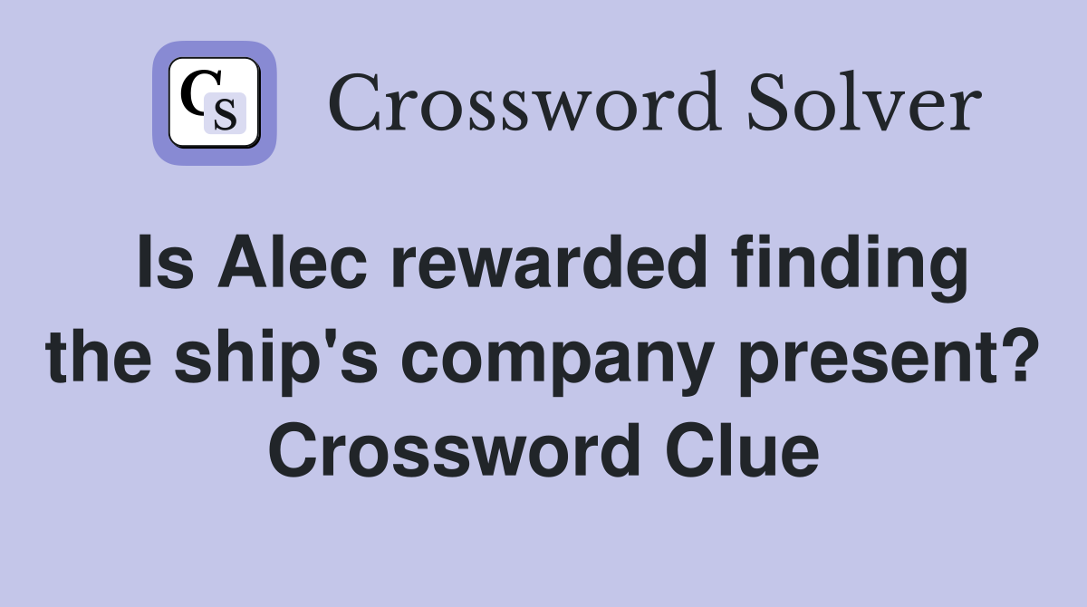 Is Alec rewarded finding the ship's company present? Crossword Clue