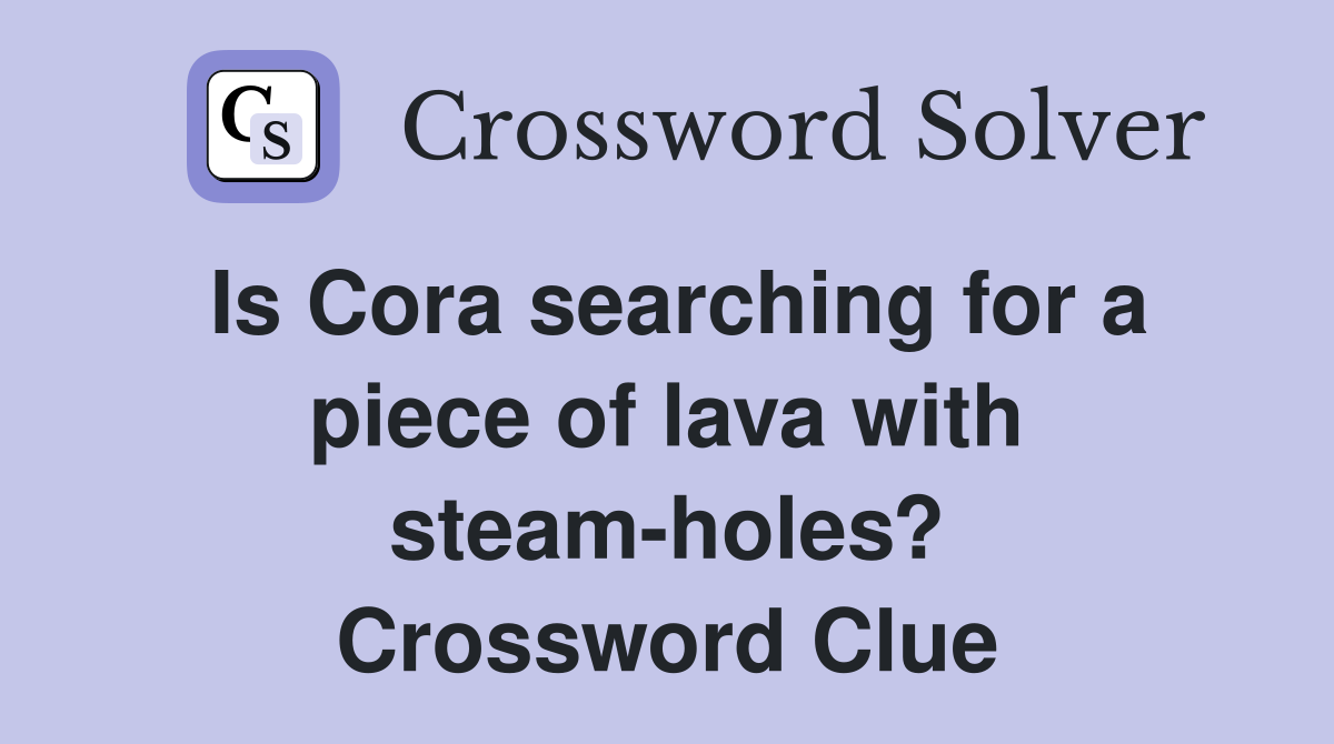 Is Cora searching for a piece of lava with steam-holes? Crossword Clue