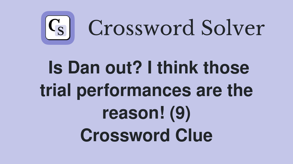 Is Dan out? I think those trial performances are the reason! (9) Crossword Clue