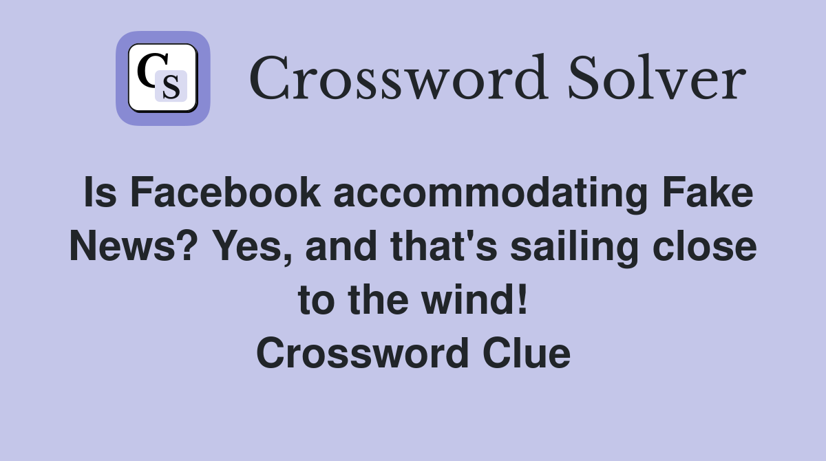 Is Facebook accommodating Fake News? Yes, and that's sailing close to the wind! Crossword Clue