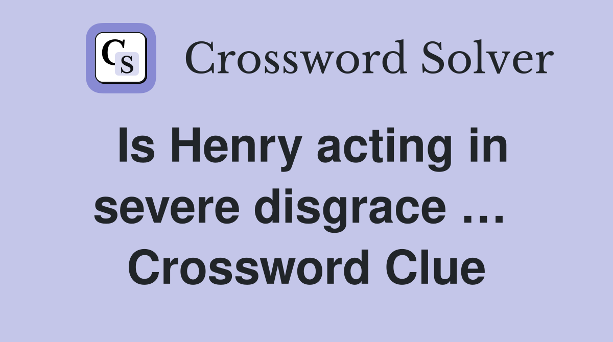 Is Henry acting in severe disgrace …  Crossword Clue