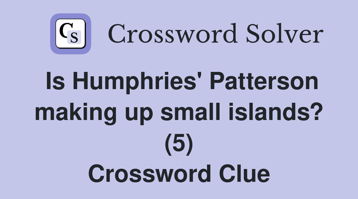 Is Humphries' Patterson making up small islands? (5) Crossword Clue