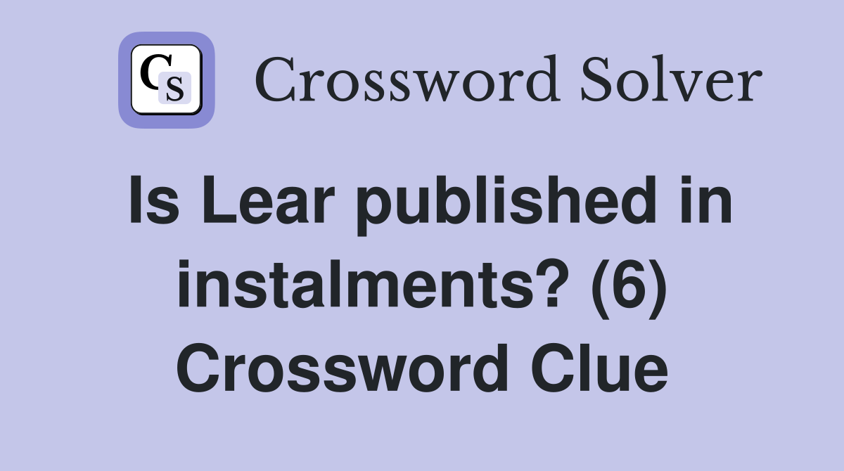 Is Lear published in instalments? (6) Crossword Clue
