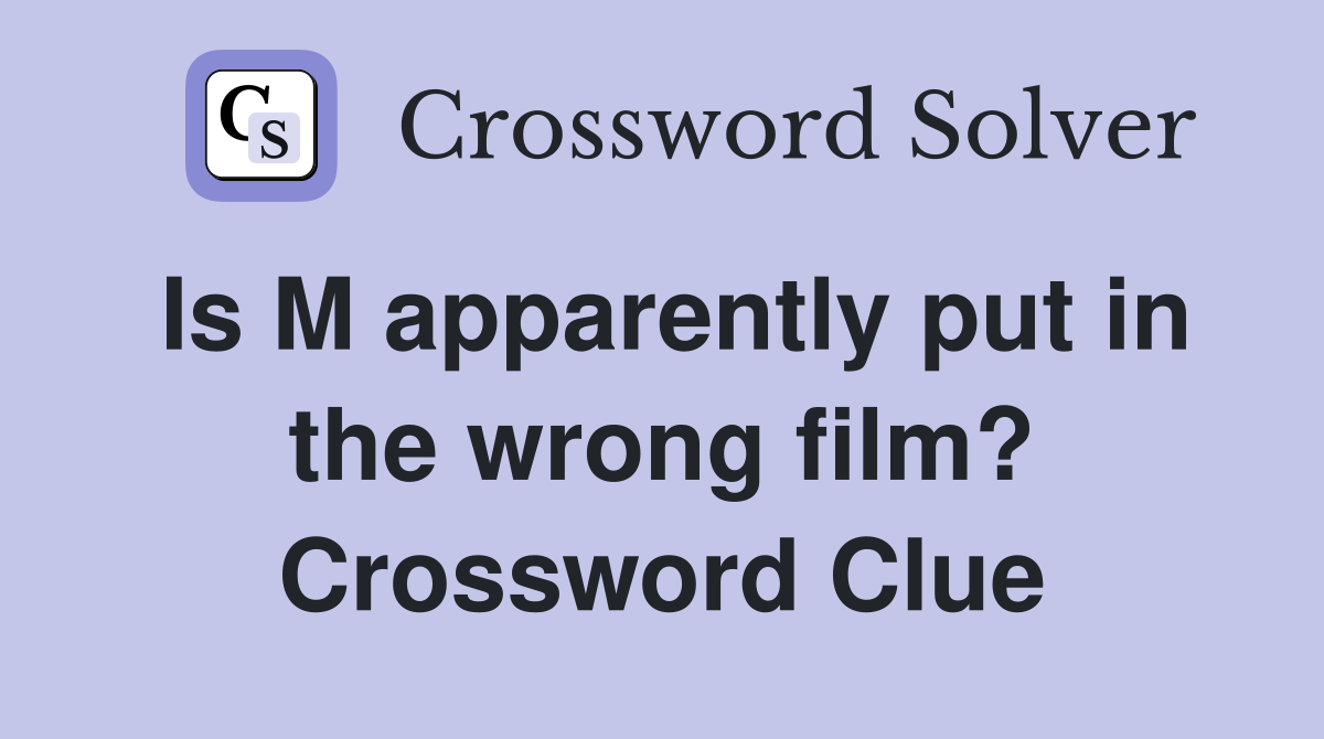 Is M apparently put in the wrong film? Crossword Clue