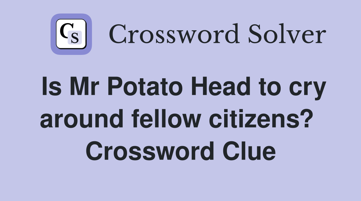 Is Mr Potato Head to cry around fellow citizens?  Crossword Clue