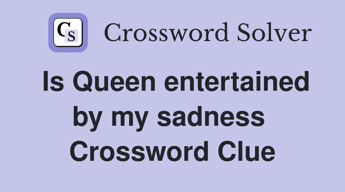 Is Queen entertained by my sadness  Crossword Clue