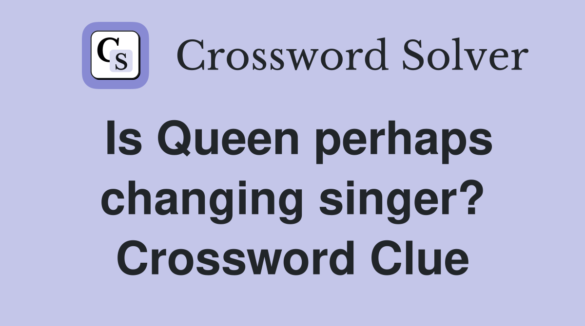 Is Queen perhaps changing singer? Crossword Clue