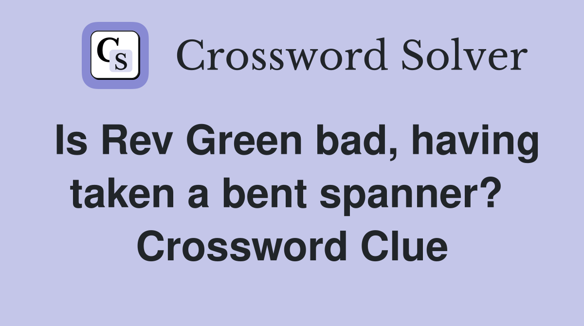 Is Rev Green bad, having taken a bent spanner?  Crossword Clue