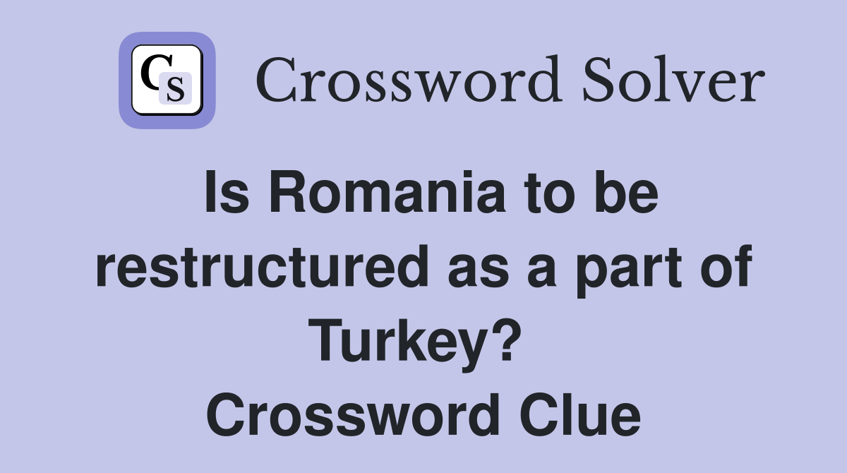 Is Romania to be restructured as a part of Turkey?  Crossword Clue