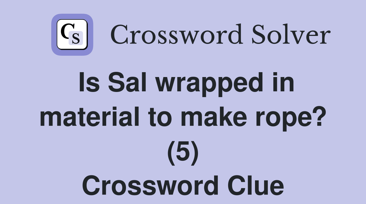 Is Sal wrapped in material to make rope? (5) Crossword Clue