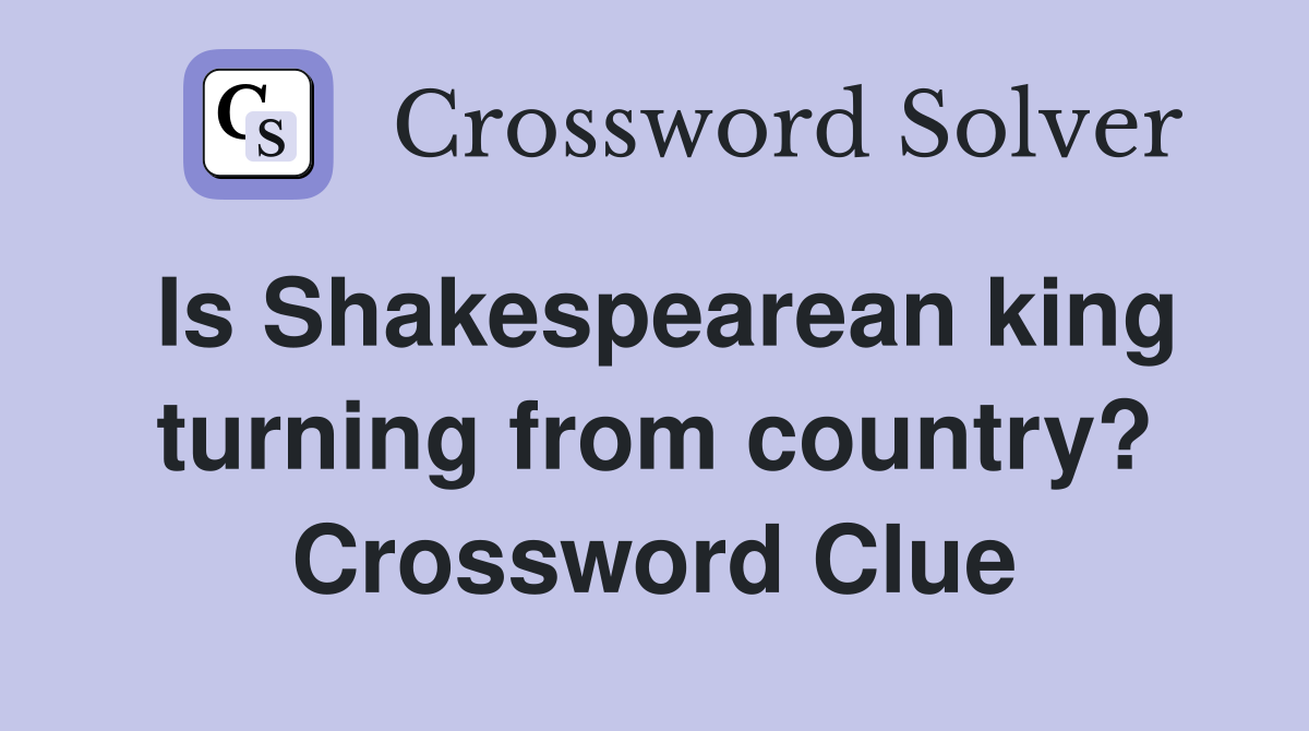 Is Shakespearean king turning from country? Crossword Clue