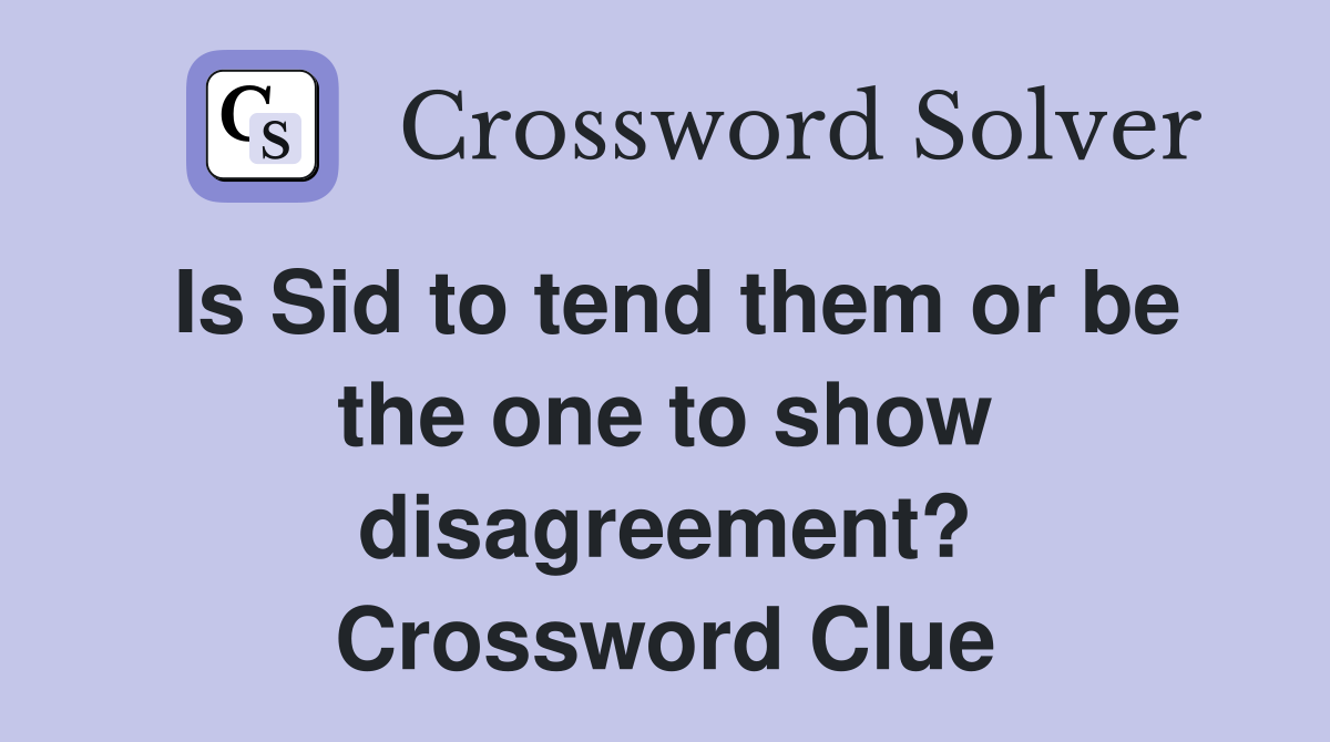 Is Sid to tend them or be the one to show disagreement? Crossword Clue