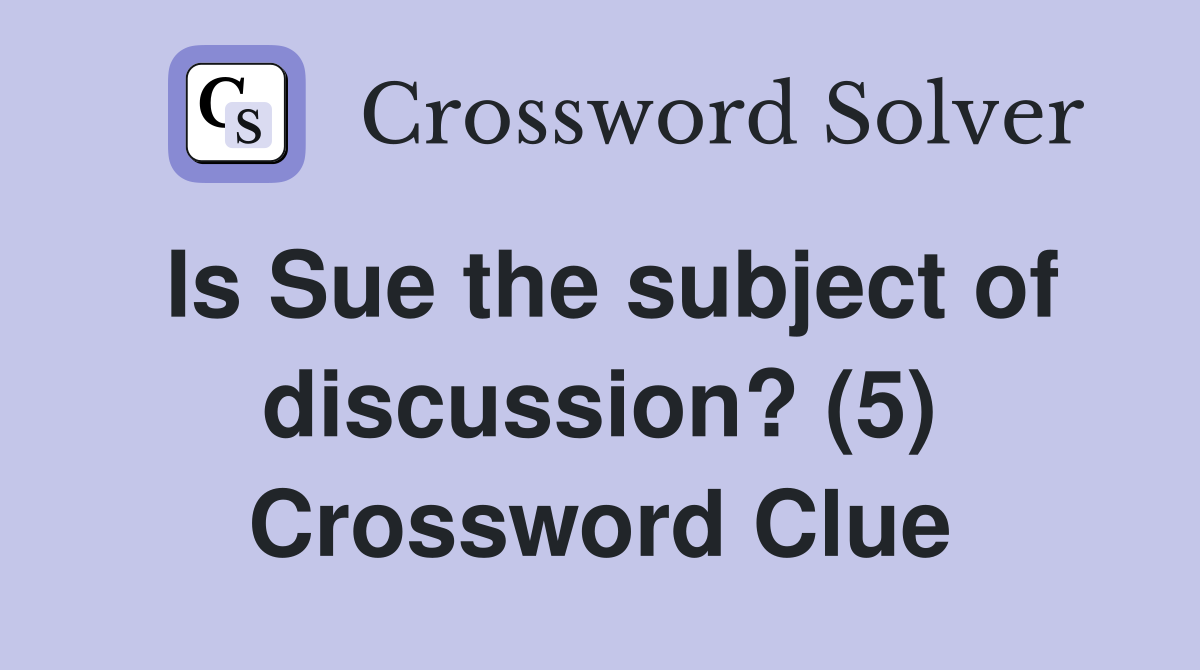 Is Sue the subject of discussion? (5) Crossword Clue