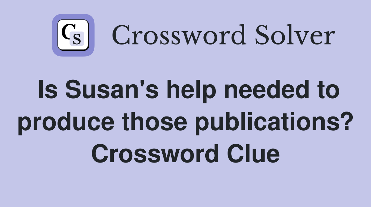 Is Susan's help needed to produce those publications? Crossword Clue