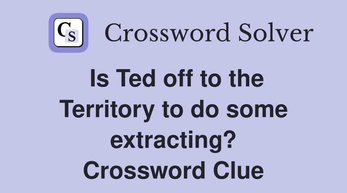 Is Ted off to the Territory to do some extracting? Crossword Clue
