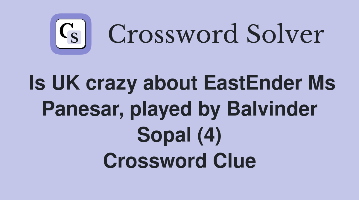 Is UK crazy about EastEnder Ms Panesar, played by Balvinder Sopal (4) Crossword Clue