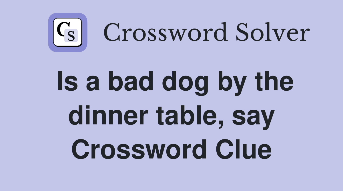 Is a bad dog by the dinner table, say Crossword Clue
