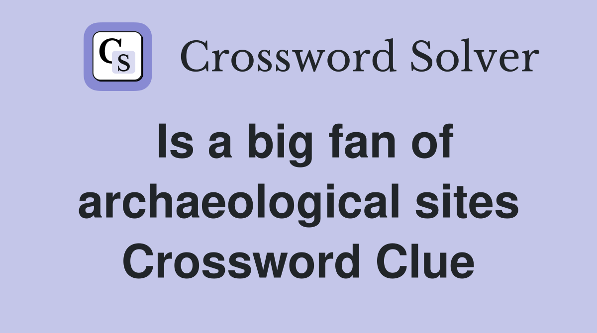 Is a big fan of archaeological sites Crossword Clue