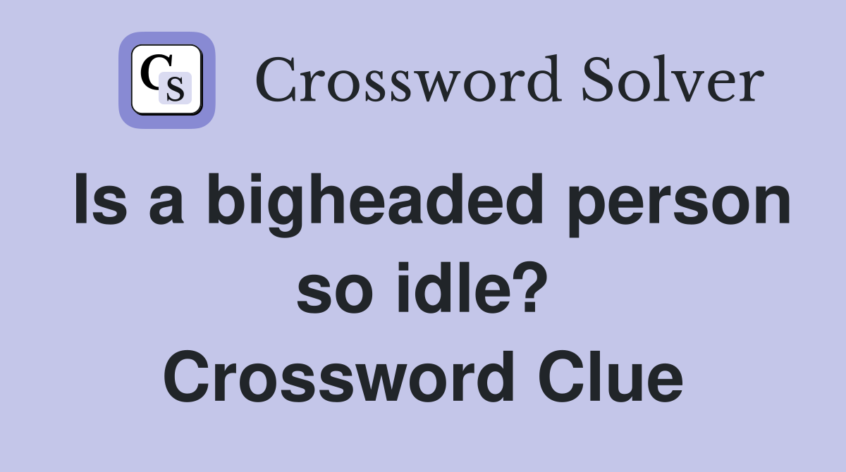 Is a bigheaded person so idle? Crossword Clue