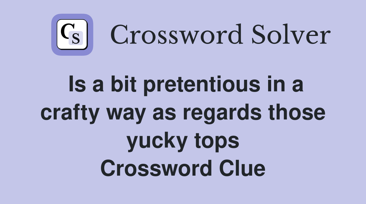 Is a bit pretentious in a crafty way as regards those yucky tops Crossword Clue