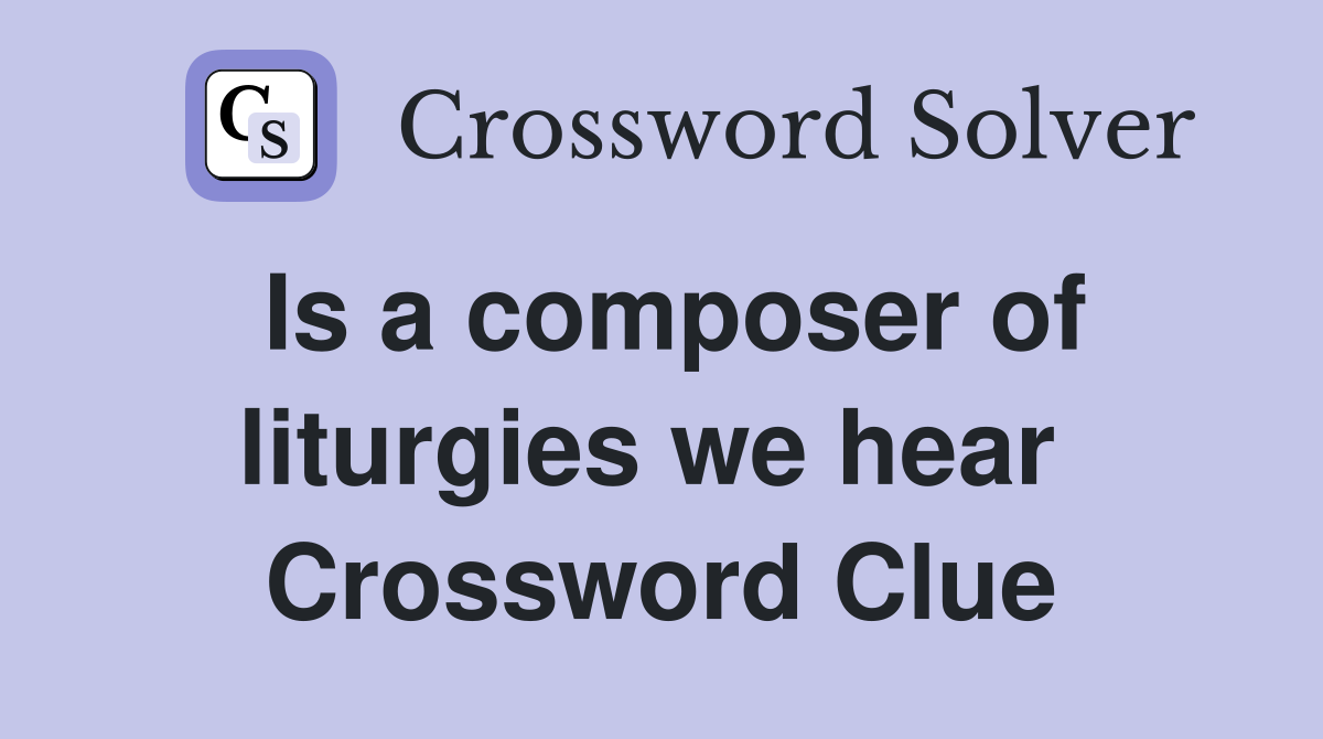 Is a composer of liturgies we hear  Crossword Clue