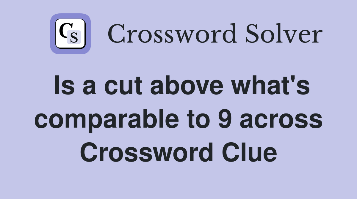 Is a cut above what's comparable to 9 across Crossword Clue