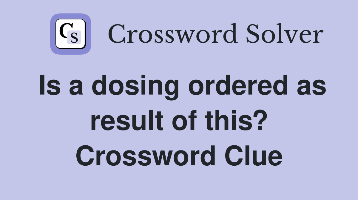 Is a dosing ordered as result of this? Crossword Clue